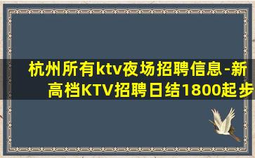 杭州所有ktv夜场招聘信息-新高档KTV招聘日结1800起步